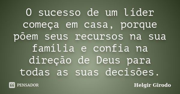 O sucesso de um líder começa em casa, porque põem seus recursos na sua família e confia na direção de Deus para todas as suas decisões.... Frase de Helgir Girodo.