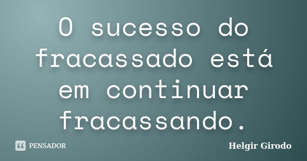 O sucesso do fracassado está em continuar fracassando.... Frase de Helgir Girodo.