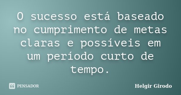 O sucesso está baseado no cumprimento de metas claras e possíveis em um período curto de tempo.... Frase de Helgir Girodo.