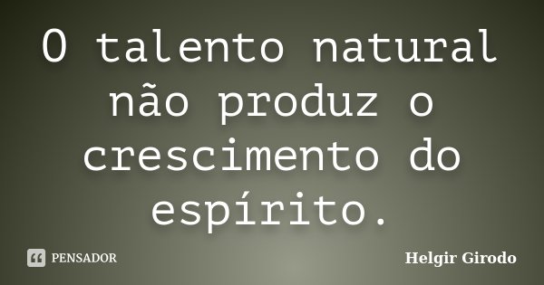 O talento natural não produz o crescimento do espírito.... Frase de Helgir Girodo.