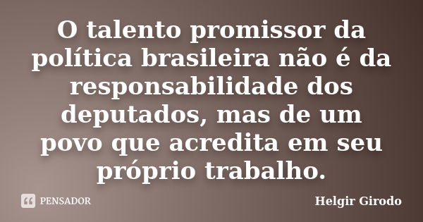 O talento promissor da política brasileira não é da responsabilidade dos deputados, mas de um povo que acredita em seu próprio trabalho.... Frase de Helgir Girodo.