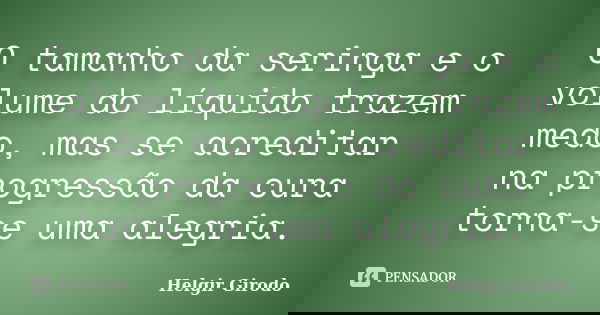 O tamanho da seringa e o volume do líquido trazem medo, mas se acreditar na progressão da cura torna-se uma alegria.... Frase de Helgir Girodo.