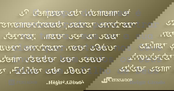 O tempo do homem é cronometrado para entrar na terra, mas se a sua alma quer entrar nos Céus invista bem todos os seus dias com o Filho de Deus... Frase de Helgir Girodo.