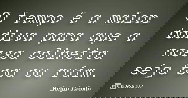 O tempo é a maior dádiva para que a nossa colheita seja boa ou ruim.... Frase de Helgir Girodo.