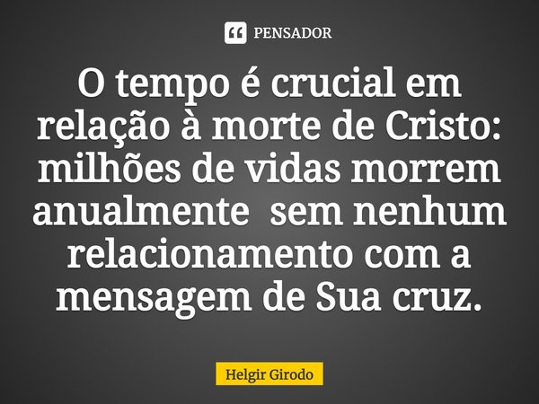 ⁠O tempo é crucial em relação à morte de Cristo: milhões de vidas morrem anualmente sem nenhum relacionamento com a mensagem de Sua cruz.... Frase de Helgir Girodo.