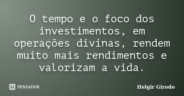 O tempo e o foco dos investimentos, em operações divinas, rendem muito mais rendimentos e valorizam a vida.... Frase de Helgir Girodo.