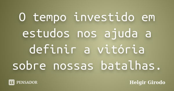 O tempo investido em estudos nos ajuda a definir a vitória sobre nossas batalhas.... Frase de Helgir Girodo.