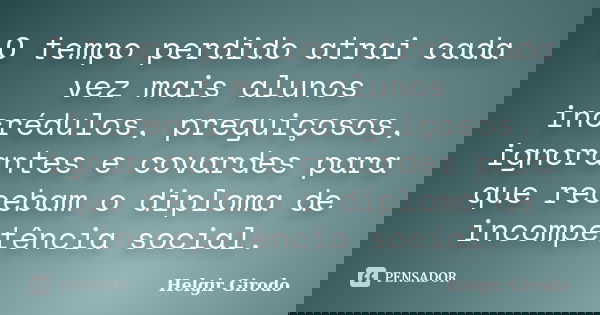O tempo perdido atrai cada vez mais alunos incrédulos, preguiçosos, ignorantes e covardes para que recebam o diploma de incompetência social.... Frase de Helgir Girodo.