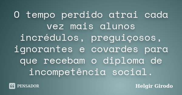 O tempo perdido atrai cada vez mais alunos incrédulos, preguiçosos, ignorantes e covardes para que recebam o diploma de incompetência social.... Frase de Helgir Girodo.