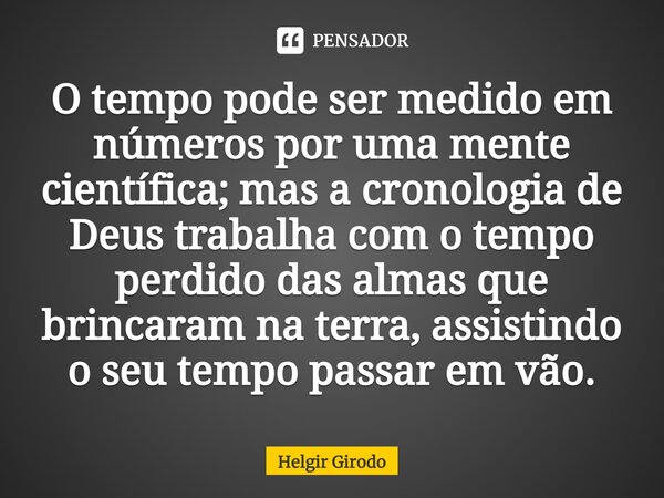 ⁠⁠O tempo pode ser medido em números por uma mente científica; mas a cronologia de Deus trabalha com o tempo perdido das almas que brincaram na terra, assistind... Frase de Helgir Girodo.