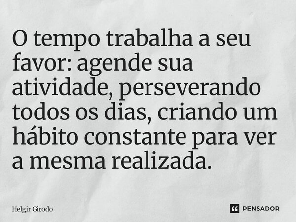 ⁠O tempo trabalha a seu favor: agende sua atividade, perseverando todos os dias, criando um hábito constante para ver a mesma realizada.... Frase de Helgir Girodo.