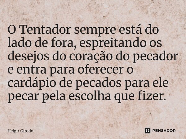 ⁠O Tentador sempre está do lado de fora, espreitando os desejos do coração do pecador e entra para oferecer o cardápio de pecados para ele pecar pela escolha qu... Frase de Helgir Girodo.