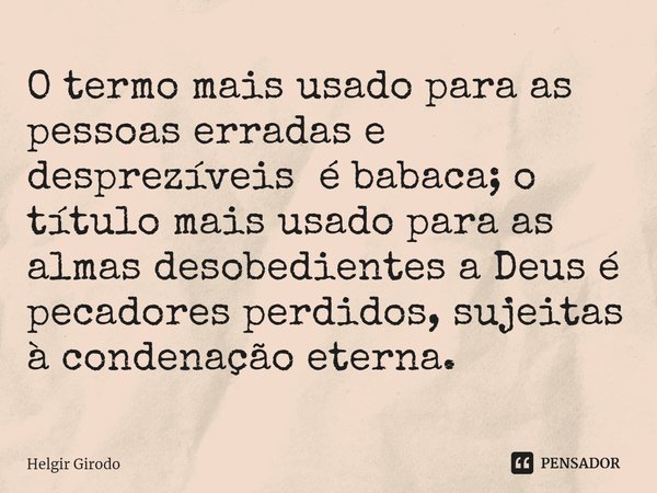 ⁠O termo mais usado para as pessoas erradas e desprezíveis é babaca; o título mais usado para as almas desobedientes a Deus é pecadores perdidos, sujeitas à con... Frase de Helgir Girodo.