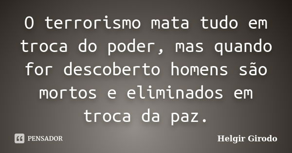 O terrorismo mata tudo em troca do poder, mas quando for descoberto homens são mortos e eliminados em troca da paz.... Frase de Helgir Girodo.