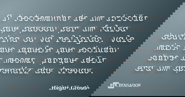O testemunho de um cristão que passou por um falsa doutrina ou vã religião, vale mais que aquele que estudou sobre a mesma, porque dela era um aprendiz das trev... Frase de Helgir Girodo.