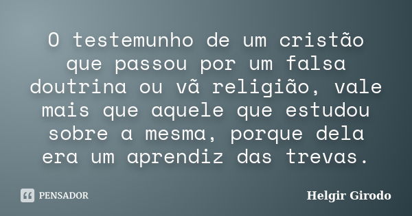 O testemunho de um cristão que passou por um falsa doutrina ou vã religião, vale mais que aquele que estudou sobre a mesma, porque dela era um aprendiz das trev... Frase de Helgir Girodo.