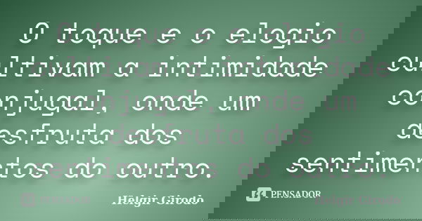O toque e o elogio cultivam a intimidade conjugal, onde um desfruta dos sentimentos do outro.... Frase de Helgir Girodo.