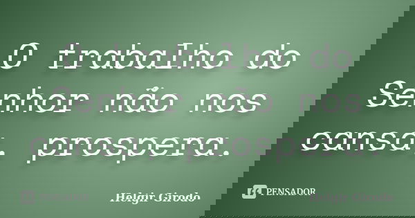 O trabalho do Senhor não nos cansa, prospera.... Frase de Helgir Girodo.