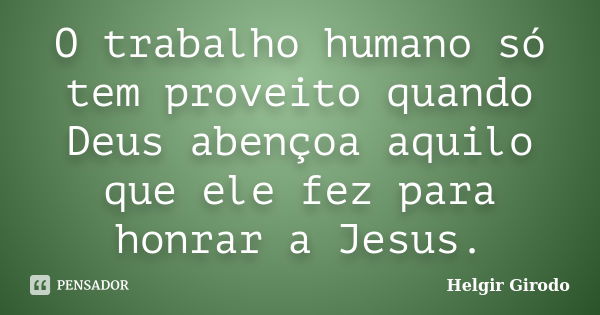 O trabalho humano só tem proveito quando Deus abençoa aquilo que ele fez para honrar a Jesus.... Frase de Helgir Girodo.