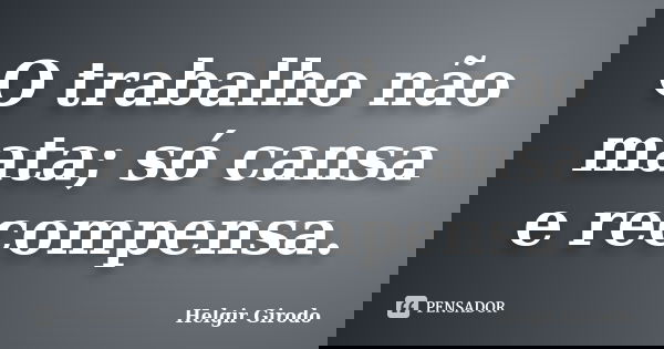 O trabalho não mata; só cansa e recompensa.... Frase de Helgir Girodo.