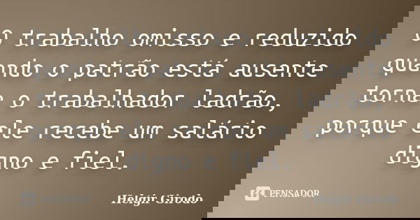 O trabalho omisso e reduzido quando o patrão está ausente torna o trabalhador ladrão, porque ele recebe um salário digno e fiel.... Frase de Helgir Girodo.