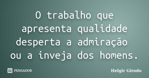 O trabalho que apresenta qualidade desperta a admiração ou a inveja dos homens.... Frase de Helgir Girodo.