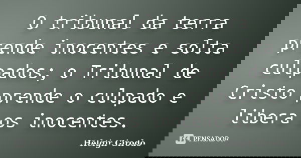 O tribunal da terra prende inocentes e solta culpados; o Tribunal de Cristo prende o culpado e libera os inocentes.... Frase de Helgir Girodo.