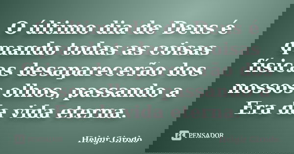 O último dia de Deus é quando todas as coisas físicas desaparecerão dos nossos olhos, passando a Era da vida eterna.... Frase de Helgir Girodo.