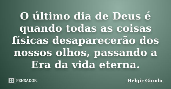 O último dia de Deus é quando todas as coisas físicas desaparecerão dos nossos olhos, passando a Era da vida eterna.... Frase de Helgir Girodo.