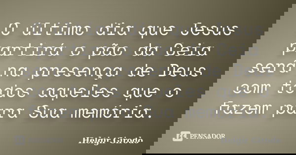 O último dia que Jesus partirá o pão da Ceia será na presença de Deus com todos aqueles que o fazem para Sua memória.... Frase de Helgir Girodo.