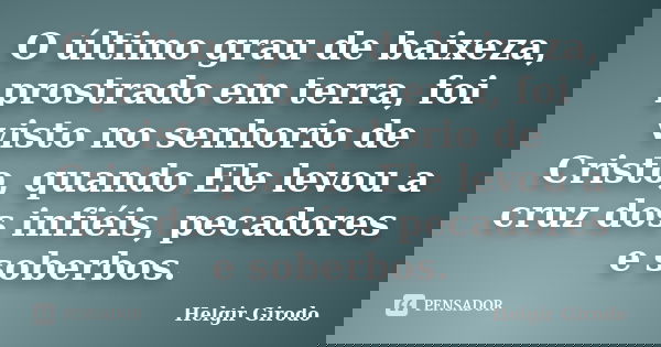 O último grau de baixeza, prostrado em terra, foi visto no senhorio de Cristo, quando Ele levou a cruz dos infiéis, pecadores e soberbos.... Frase de Helgir Girodo.