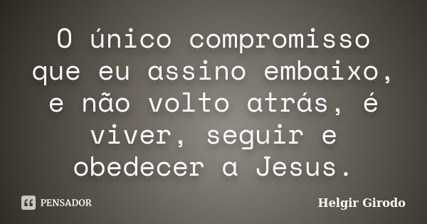O único compromisso que eu assino embaixo, e não volto atrás, é viver, seguir e obedecer a Jesus.... Frase de Helgir Girodo.