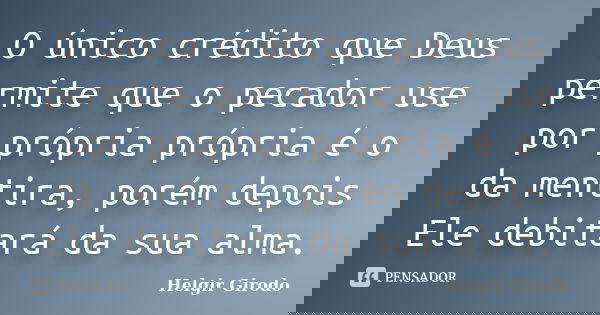 O único crédito que Deus permite que o pecador use por própria própria é o da mentira, porém depois Ele debitará da sua alma.... Frase de Helgir Girodo.