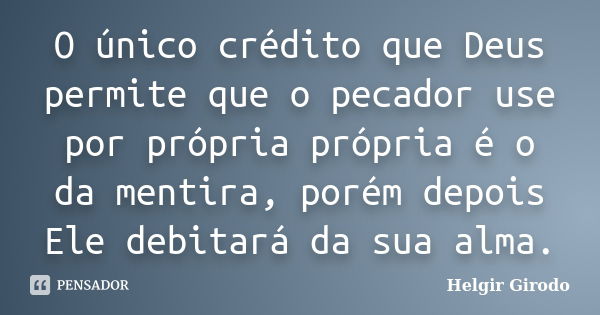 O único crédito que Deus permite que o pecador use por própria própria é o da mentira, porém depois Ele debitará da sua alma.... Frase de Helgir Girodo.