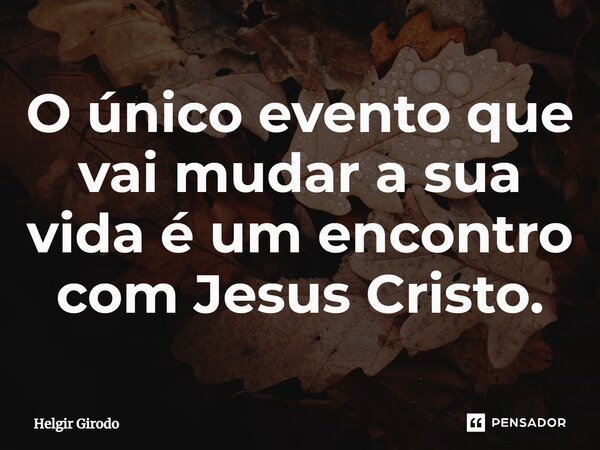 ⁠O único evento que vai mudar a sua vida é um encontro com Jesus Cristo.... Frase de Helgir Girodo.