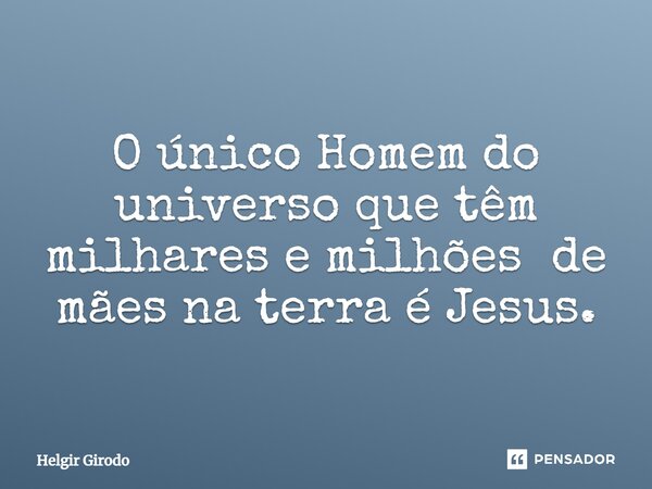 ⁠O único Homem do universo que têm milhares e milhões de mães na terra é Jesus.... Frase de Helgir Girodo.