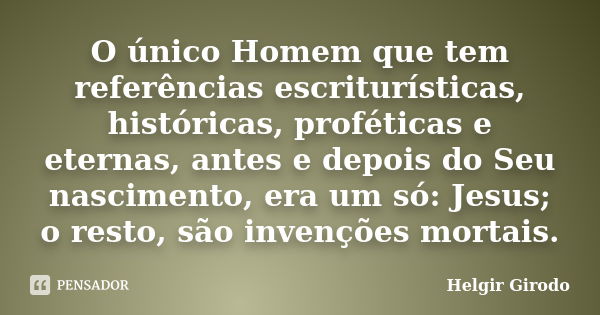 O único Homem que tem referências escriturísticas, históricas, proféticas e eternas, antes e depois do Seu nascimento, era um só: Jesus; o resto, são invenções ... Frase de Helgir Girodo.