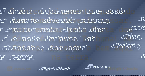 O único julgamento que todo ser humano deveria passar, para entrar pela Porta dos Céus, é o pelo Tribunal de Cristo, fazendo o bem aqui na terra.... Frase de Helgir Girodo.