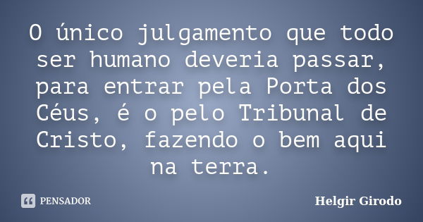 O único julgamento que todo ser humano deveria passar, para entrar pela Porta dos Céus, é o pelo Tribunal de Cristo, fazendo o bem aqui na terra.... Frase de Helgir Girodo.