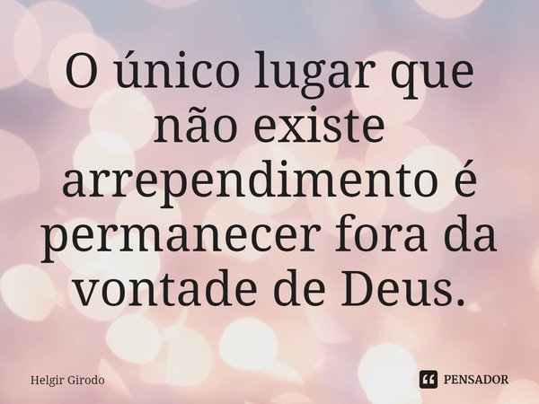 ⁠O único lugar que não existe arrependimento é permanecer fora da vontade de Deus.... Frase de Helgir Girodo.