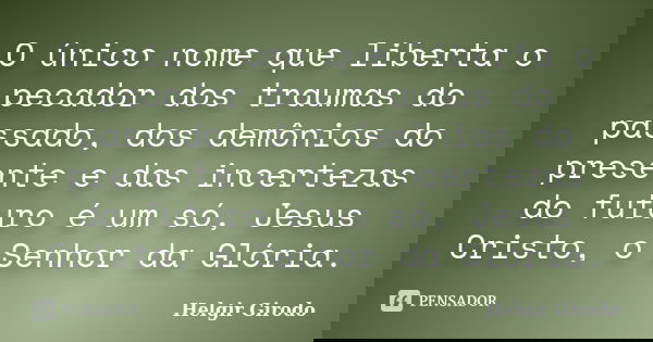 O único nome que liberta o pecador dos traumas do passado, dos demônios do presente e das incertezas do futuro é um só, Jesus Cristo, o Senhor da Glória.... Frase de Helgir Girodo.