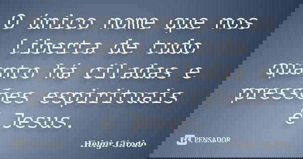 O único nome que nos liberta de tudo quanto há ciladas e pressões espirituais é Jesus.... Frase de Helgir Girodo.