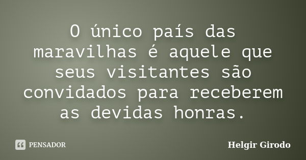 O único país das maravilhas é aquele que seus visitantes são convidados para receberem as devidas honras.... Frase de Helgir Girodo.