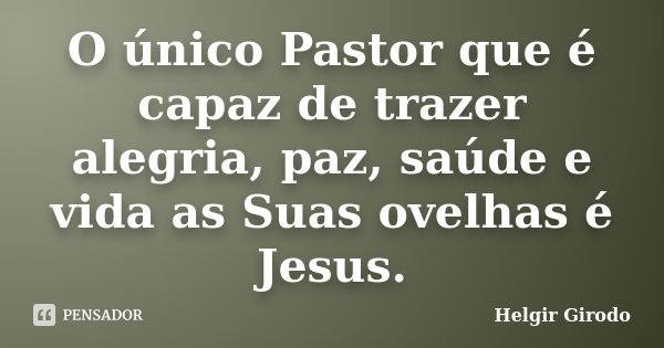 O único Pastor que é capaz de trazer alegria, paz, saúde e vida as Suas ovelhas é Jesus.... Frase de Helgir Girodo.
