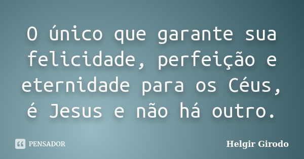 O único que garante sua felicidade, perfeição e eternidade para os Céus, é Jesus e não há outro.... Frase de Helgir Girodo.