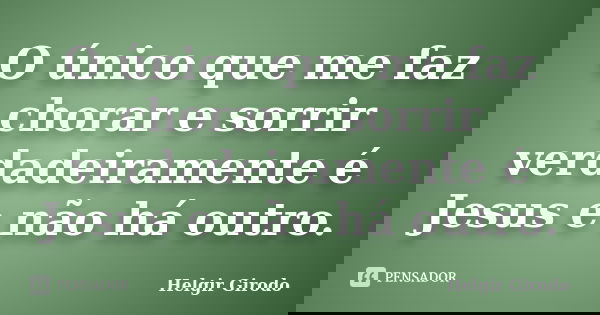 O único que me faz chorar e sorrir verdadeiramente é Jesus e não há outro.... Frase de Helgir Girodo.