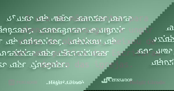 O uso de mãos santas para abençoar, consagrar e ungir vidas de obreiros, deixou de ser uma prática das Escrituras dentro das igrejas.... Frase de Helgir Girodo.