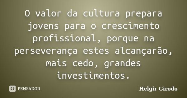 O valor da cultura prepara jovens para o crescimento profissional, porque na perseverança estes alcançarão, mais cedo, grandes investimentos.... Frase de Helgir Girodo.