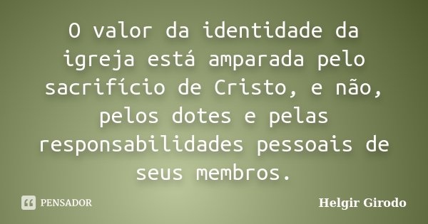 O valor da identidade da igreja está amparada pelo sacrifício de Cristo, e não, pelos dotes e pelas responsabilidades pessoais de seus membros.... Frase de Helgir Girodo.