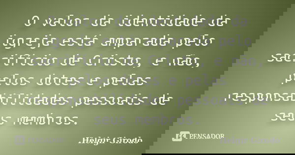 O valor da identidade da igreja está amparada pelo sacrifício de Cristo, e não, pelos dotes e pelas responsabilidades pessoais de seus membros.... Frase de Helgir Girodo.